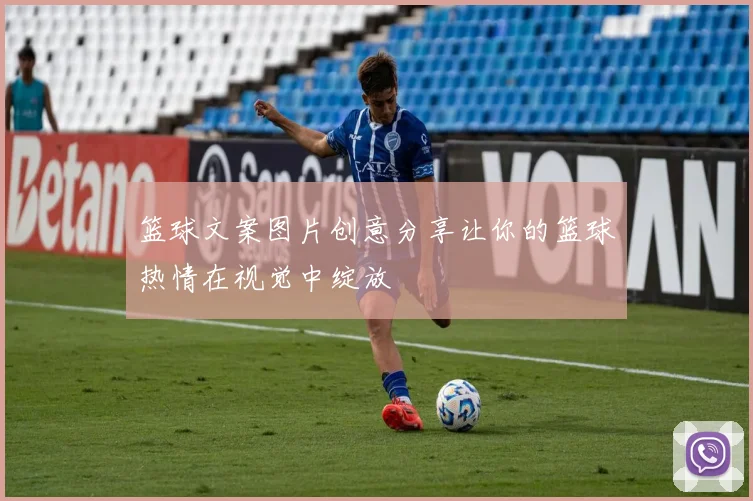 篮球文案图片创意分享让你的篮球热情在视觉中绽放