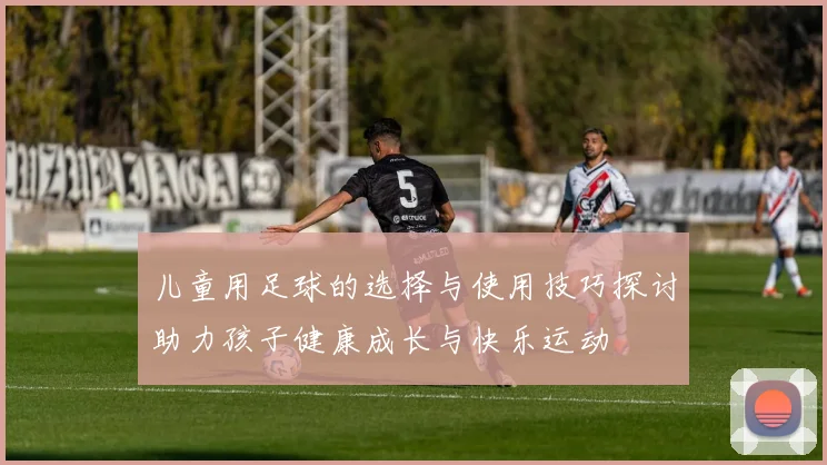 儿童用足球的选择与使用技巧探讨助力孩子健康成长与快乐运动