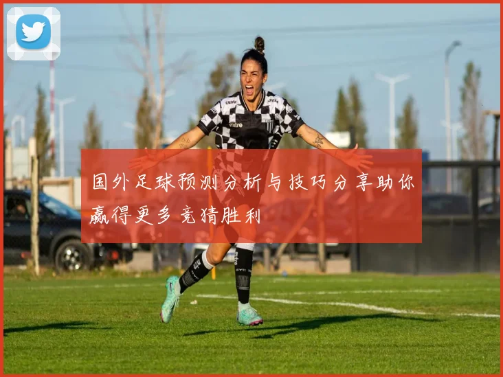 国外足球预测分析与技巧分享助你赢得更多竞猜胜利