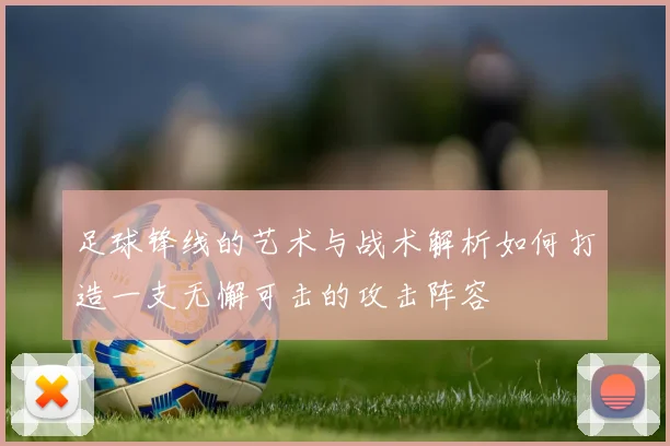 足球锋线的艺术与战术解析如何打造一支无懈可击的攻击阵容