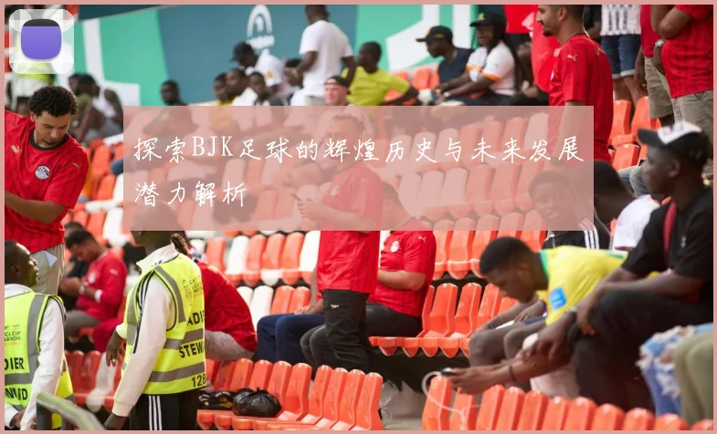 探索BJK足球的辉煌历史与未来发展潜力解析