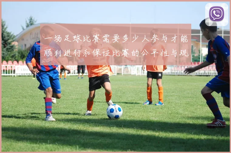 一场足球比赛需要多少人参与才能顺利进行和保证比赛的公平性与观赏性