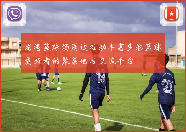 龙港篮球场周边活动丰富多彩篮球爱好者的聚集地与交流平台