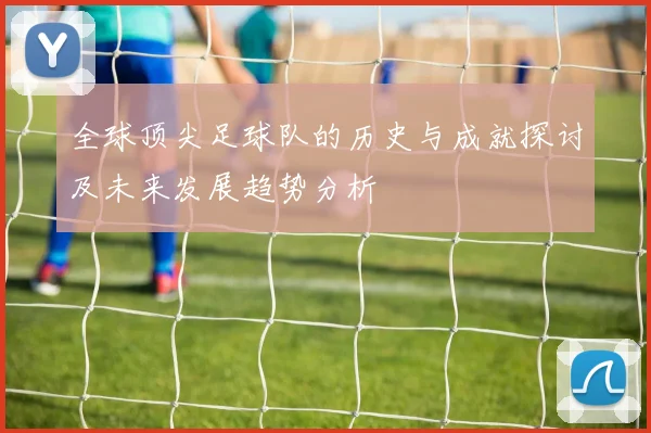 全球顶尖足球队的历史与成就探讨及未来发展趋势分析