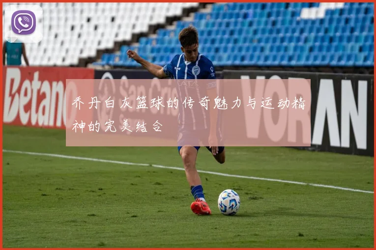 乔丹白灰篮球的传奇魅力与运动精神的完美结合