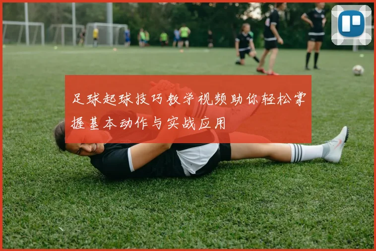 足球起球技巧教学视频助你轻松掌握基本动作与实战应用