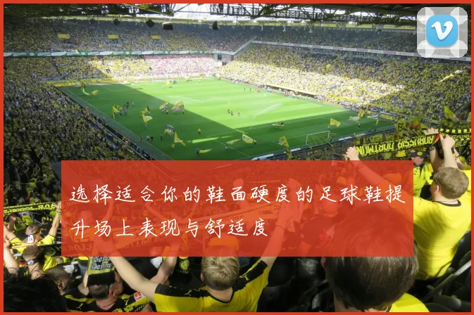 选择适合你的鞋面硬度的足球鞋提升场上表现与舒适度